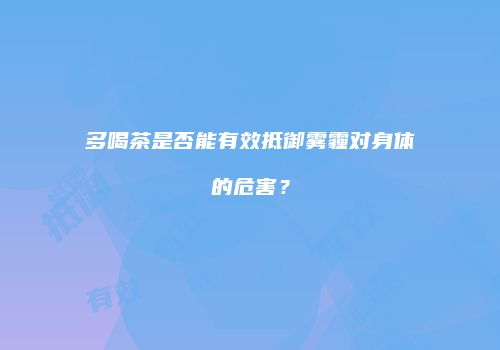 多喝茶是否能有效抵御雾霾对身体的危害？