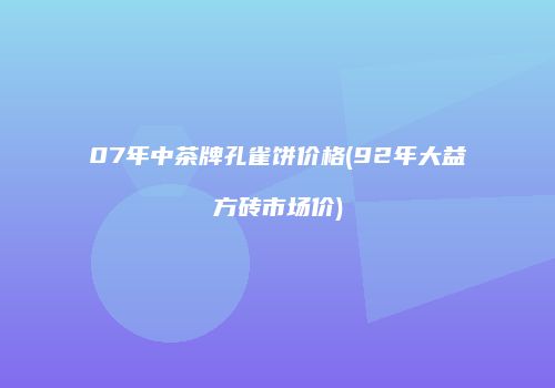 07年中茶牌孔雀饼价格(92年大益方砖市场价)