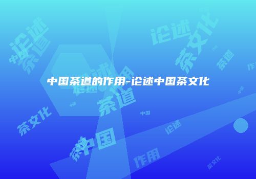 中国茶道的作用-论述中国茶文化