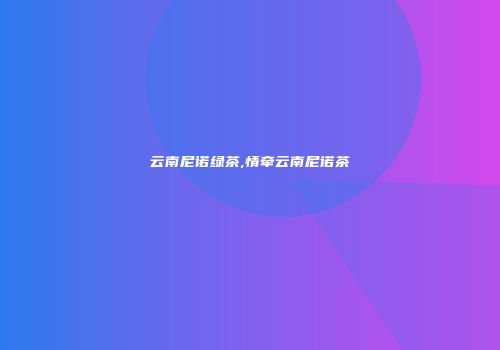 云南尼诺绿茶,情牵云南尼诺茶