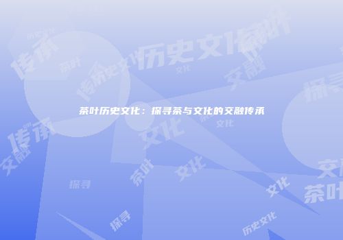 茶叶历史文化：探寻茶与文化的交融传承