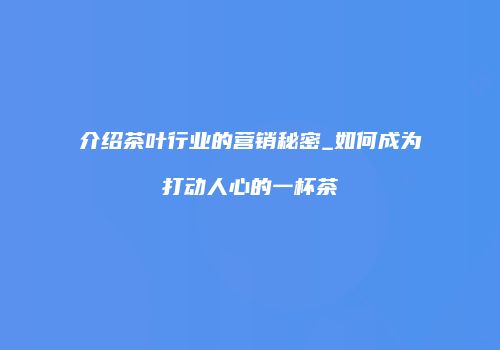 介绍茶叶行业的营销秘密_如何成为打动人心的一杯茶