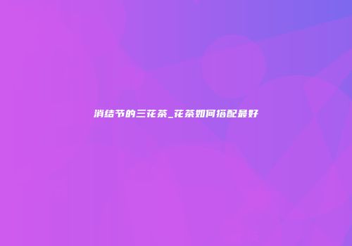 消结节的三花茶_花茶如何搭配最好