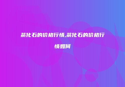 茶化石的价格行情,茶化石的价格行情如何