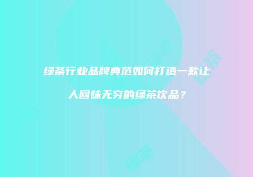 绿茶行业品牌典范如何打造一款让人回味无穷的绿茶饮品？