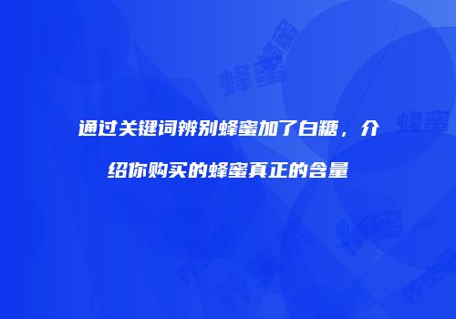 通过关键词辨别蜂蜜加了白糖，介绍你购买的蜂蜜真正的含量