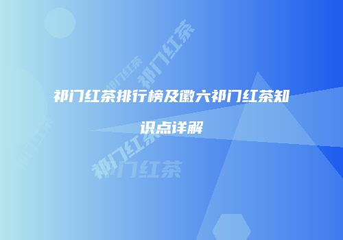 祁门红茶排行榜及徽六祁门红茶知识点详解