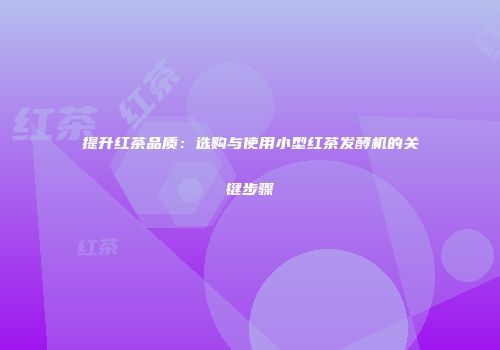 提升红茶品质：选购与使用小型红茶发酵机的关键步骤