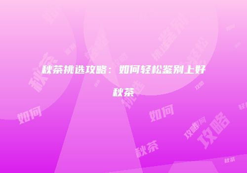 秋茶挑选攻略：如何轻松鉴别上好秋茶