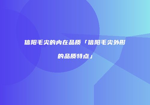 信阳毛尖的内在品质「信阳毛尖外形的品质特点」