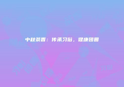 中秋茶香：传承习俗，健康团圆