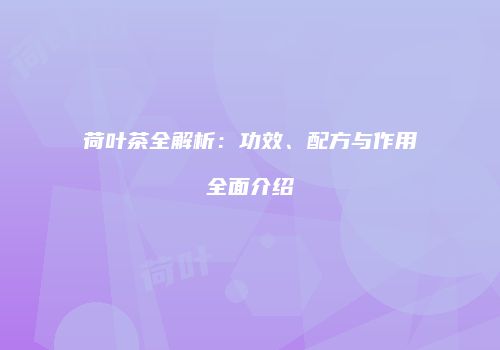 荷叶茶全解析：功效、配方与作用全面介绍