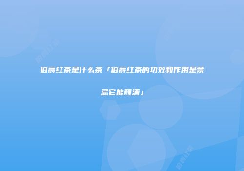 伯爵红茶是什么茶「伯爵红茶的功效和作用是禁忌它能醒酒」