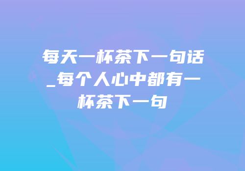 每天一杯茶下一句话_每个人心中都有一杯茶下一句