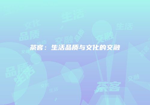 茶客：生活品质与文化的交融