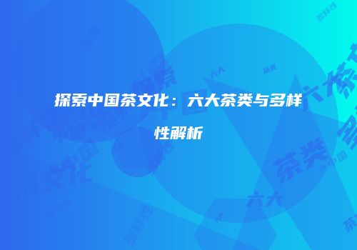 探索中国茶文化：六大茶类与多样性解析