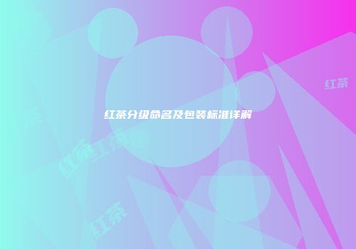 红茶分级命名及包装标准详解