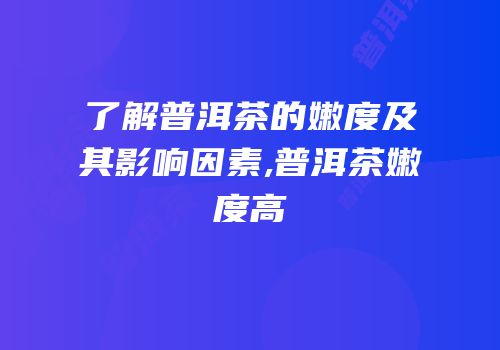 了解普洱茶的嫩度及其影响因素,普洱茶嫩度高