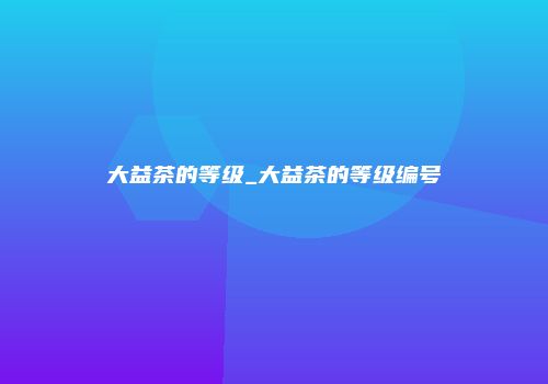 大益茶的等级_大益茶的等级编号