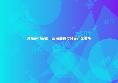 贵州茶叶探秘：名茶鉴赏与特色产区解析