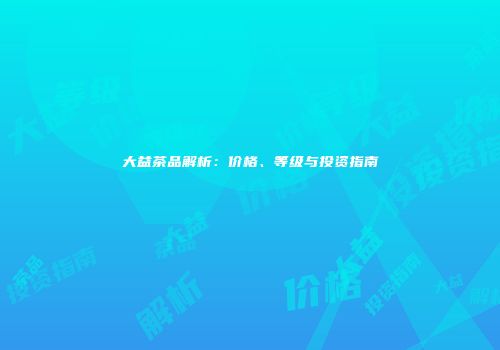大益茶品解析：价格、等级与投资指南