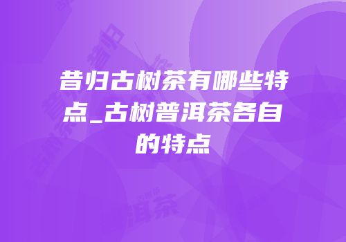 昔归古树茶有哪些特点_古树普洱茶各自的特点