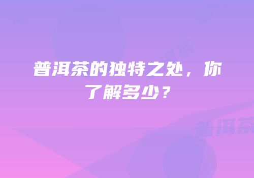 普洱茶的独特之处，你了解多少？