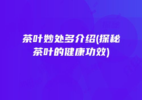 茶叶妙处多介绍(探秘茶叶的健康功效)