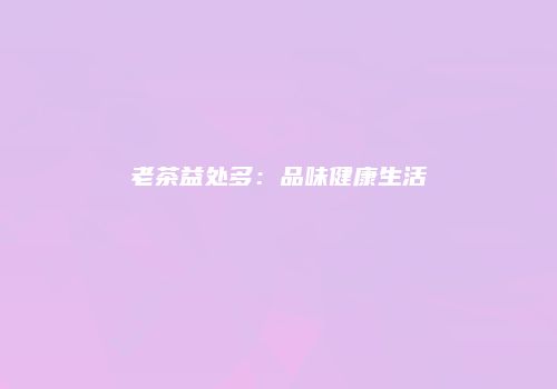 老茶益处多：品味健康生活