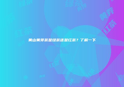 黄山黄芽茶是绿茶还是红茶？了解一下