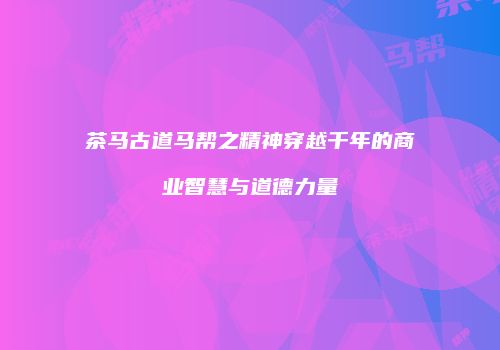 茶马古道马帮之精神穿越千年的商业智慧与道德力量