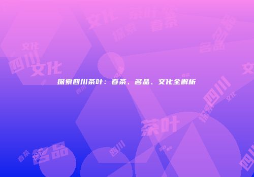 探索四川茶叶：春茶、名品、文化全解析