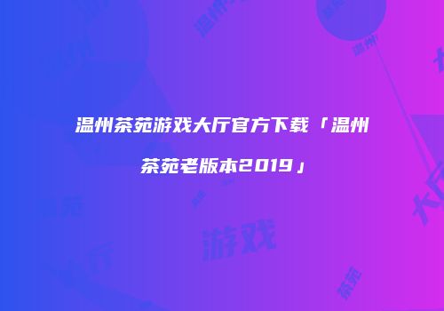 温州茶苑游戏大厅官方下载「温州茶苑老版本2019」