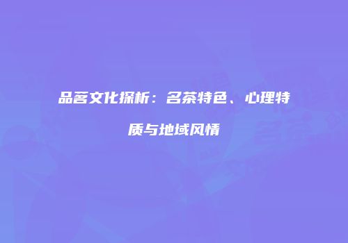 品茗文化探析：名茶特色、心理特质与地域风情