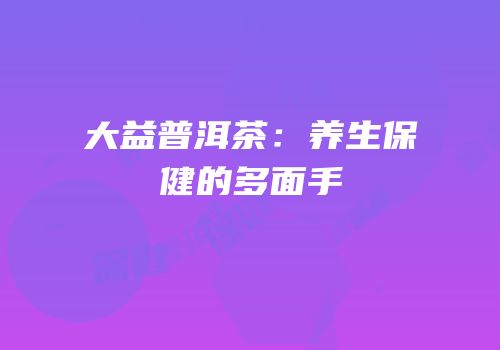 大益普洱茶：养生保健的多面手