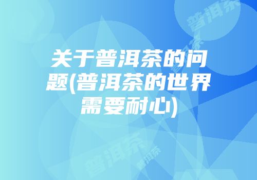 关于普洱茶的问题(普洱茶的世界需要耐心)