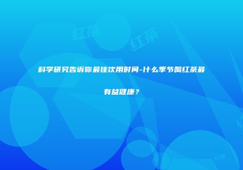 科学研究告诉你最佳饮用时间-什么季节喝红茶最有益健康？