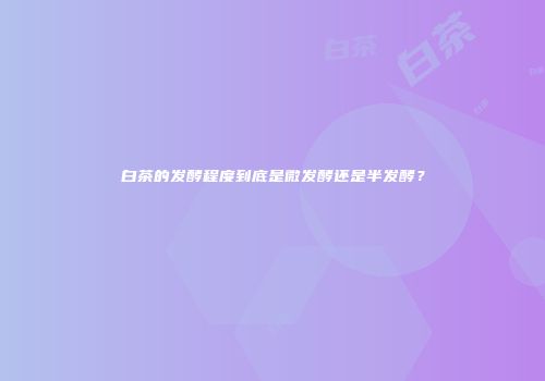 白茶的发酵程度到底是微发酵还是半发酵？
