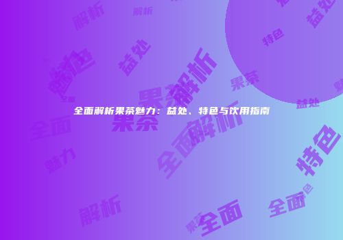 全面解析果茶魅力：益处、特色与饮用指南