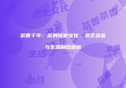 茶香千年：茶的历史文化、茶艺品鉴与生活融合探析
