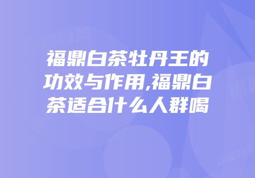 福鼎白茶牡丹王的功效与作用,福鼎白茶适合什么人群喝