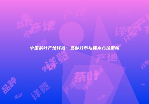 中国茶叶产地详览：品种分布与保存方法解析