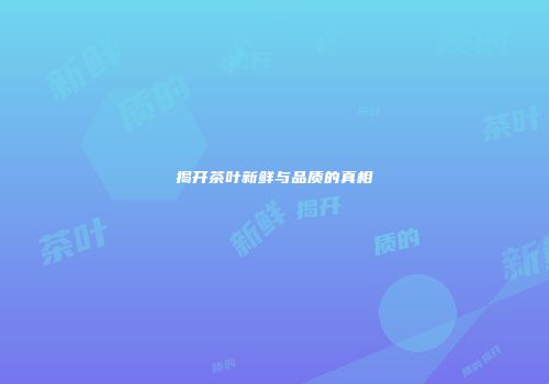 揭开茶叶新鲜与品质的真相