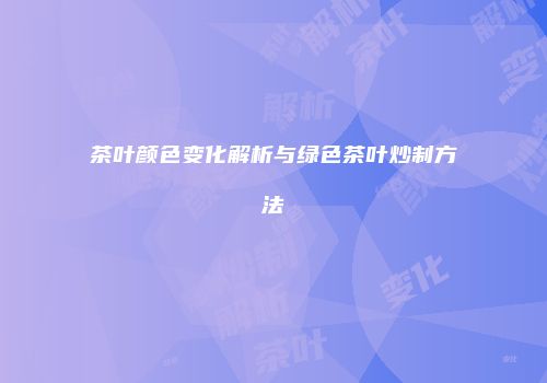茶叶颜色变化解析与绿色茶叶炒制方法