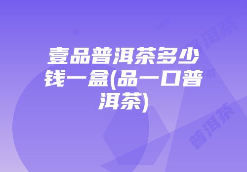 壹品普洱茶多少钱一盒(品一口普洱茶)