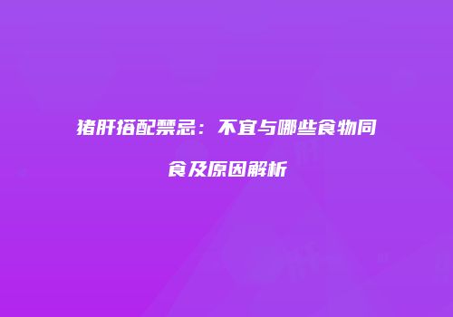 猪肝搭配禁忌：不宜与哪些食物同食及原因解析