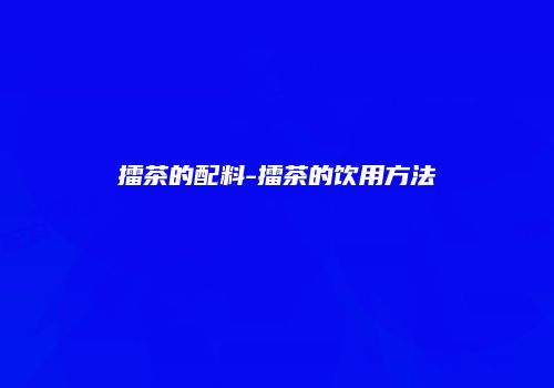 擂茶的配料-擂茶的饮用方法