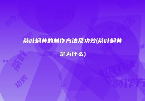 茶叶焖黄的制作方法及功效(茶叶焖黄是为什么)