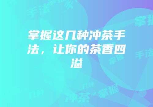 掌握这几种冲茶手法，让你的茶香四溢