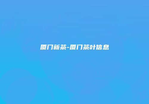 厦门新茶-厦门茶叶信息